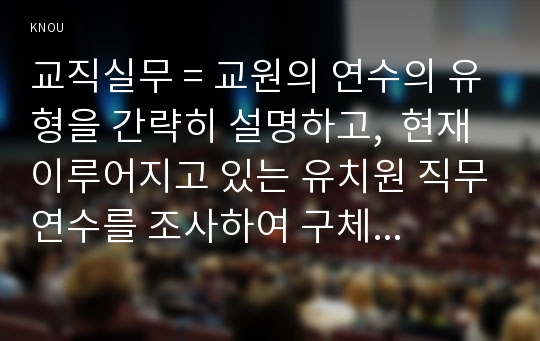 교직실무 = 교원의 연수의 유형을 간략히 설명하고,  현재 이루어지고 있는 유치원 직무연수를 조사하여 구체적인 연수 프로그램을 소개하시오.