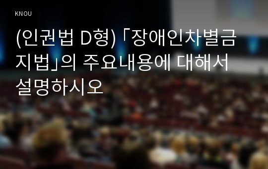 (인권법 D형) ｢장애인차별금지법｣의 주요내용에 대해서 설명하시오