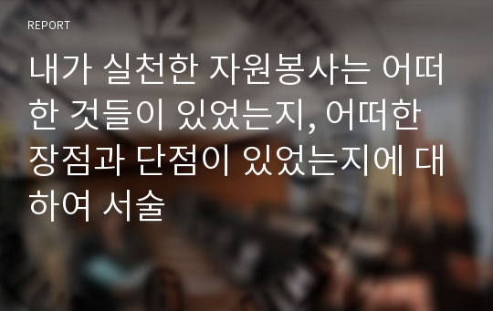 내가 실천한 자원봉사는 어떠한 것들이 있었는지, 어떠한 장점과 단점이 있었는지에 대하여 서술