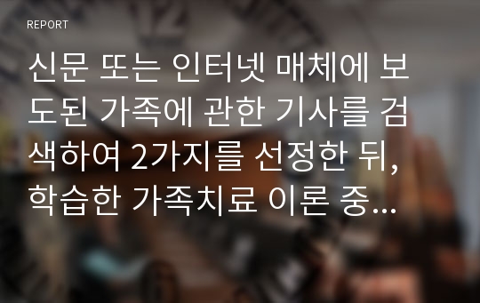 신문 또는 인터넷 매체에 보도된 가족에 관한 기사를 검색하여 2가지를 선정한 뒤, 학습한 가족치료 이론 중 1가지