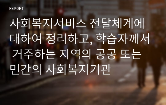 사회복지서비스 전달체계에 대하여 정리하고, 학습자께서 거주하는 지역의 공공 또는 민간의 사회복지기관