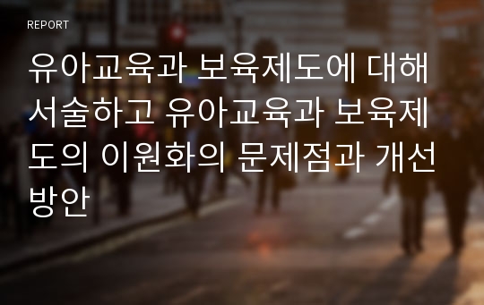 유아교육과 보육제도에 대해 서술하고 유아교육과 보육제도의 이원화의 문제점과 개선방안