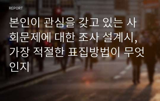 본인이 관심을 갖고 있는 사회문제에 대한 조사 설계시, 가장 적절한 표집방법이 무엇인지