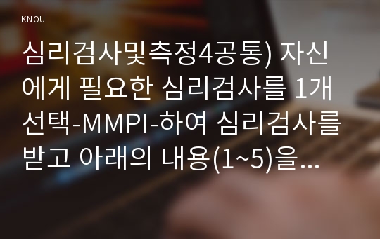 심리검사및측정4공통) 자신에게 필요한 심리검사를 1개 선택-MMPI-하여 심리검사를 받고 아래의 내용(1~5)을 모두 포함하여 과제를 작성하십시오0k