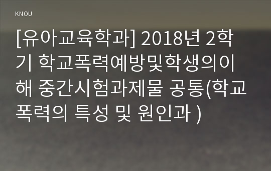 [유아교육학과] 2018년 2학기 학교폭력예방및학생의이해 중간시험과제물 공통(학교폭력의 특성 및 원인과 )