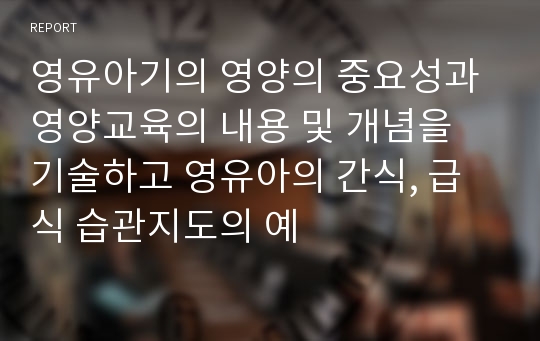 영유아기의 영양의 중요성과 영양교육의 내용 및 개념을 기술하고 영유아의 간식, 급식 습관지도의 예