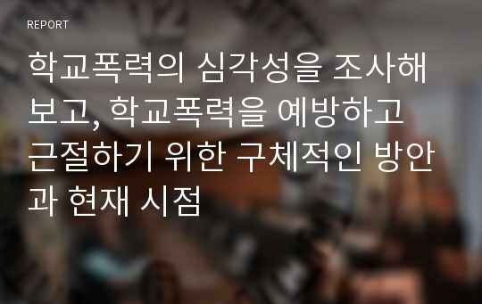 학교폭력의 심각성을 조사해보고, 학교폭력을 예방하고 근절하기 위한 구체적인 방안과 현재 시점