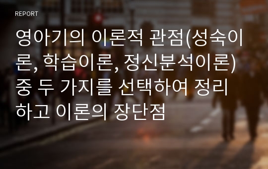 영아기의 이론적 관점(성숙이론, 학습이론, 정신분석이론)중 두 가지를 선택하여 정리하고 이론의 장단점