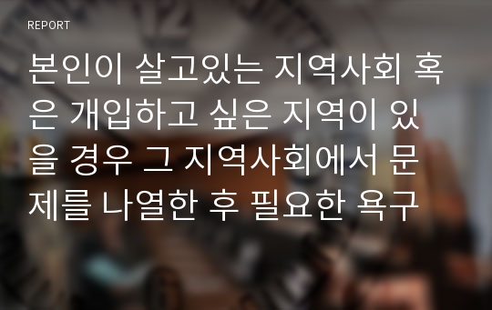 본인이 살고있는 지역사회 혹은 개입하고 싶은 지역이 있을 경우 그 지역사회에서 문제를 나열한 후 필요한 욕구