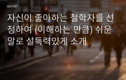 자신이 좋아하는 철학자를 선정하여 (이해하는 만큼) 쉬운 말로 설득력있게 소개