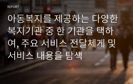 아동복지를 제공하는 다양한 복지기관 중 한 기관을 택하여, 주요 서비스 전달체게 및 서비스 내용을 탐색