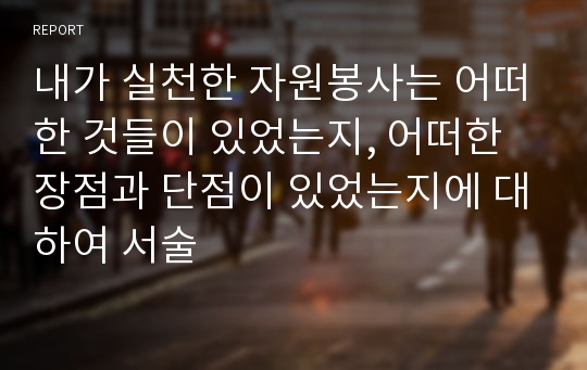 내가 실천한 자원봉사는 어떠한 것들이 있었는지, 어떠한 장점과 단점이 있었는지에 대하여 서술