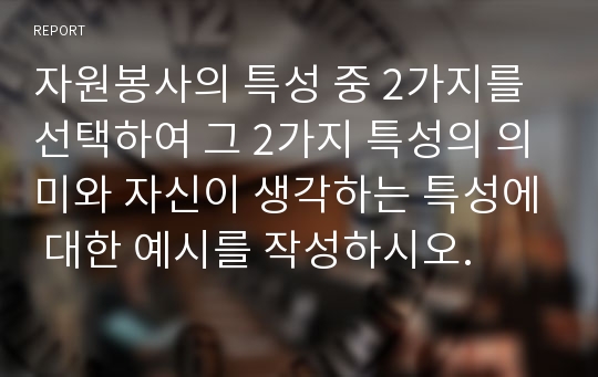 자원봉사의 특성 중 2가지를 선택하여 그 2가지 특성의 의미와 자신이 생각하는 특성에 대한 예시를 작성하시오.