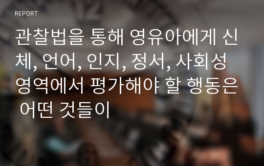 관찰법을 통해 영유아에게 신체, 언어, 인지, 정서, 사회성 영역에서 평가해야 할 행동은 어떤 것들이