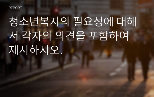 청소년복지의 필요성에 대해서 각자의 의견을 포함하여 제시하시오.