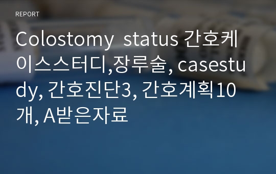 Colostomy  status 간호케이스스터디,장루술, casestudy, 간호진단3, 간호계획10개, A받은자료