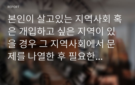 본인이 살고있는 지역사회 혹은 개입하고 싶은 지역이 있을 경우 그 지역사회에서 문제를 나열한 후 필요한 욕구를 사정