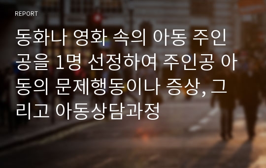 동화나 영화 속의 아동 주인공을 1명 선정하여 주인공 아동의 문제행동이나 증상, 그리고 아동상담과정