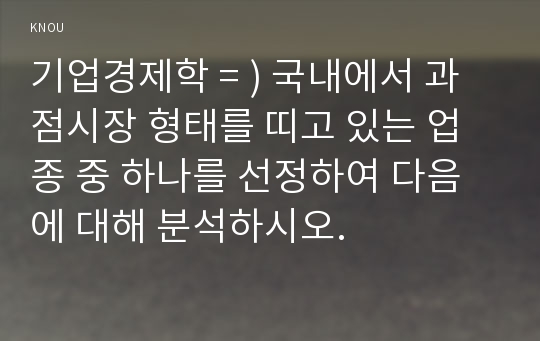 기업경제학 = ) 국내에서 과점시장 형태를 띠고 있는 업종 중 하나를 선정하여 다음에 대해 분석하시오.