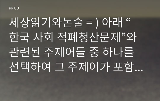 세상읽기와논술 = ) 아래 “한국 사회 적폐청산문제”와 관련된 주제어들 중 하나를 선택하여 그 주제어가 포함된 논술제목을 스스로 정해 지시사항에 따라 논술하시오.