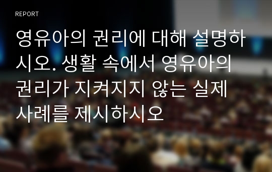 영유아의 권리에 대해 설명하시오. 생활 속에서 영유아의 권리가 지켜지지 않는 실제 사례를 제시하시오