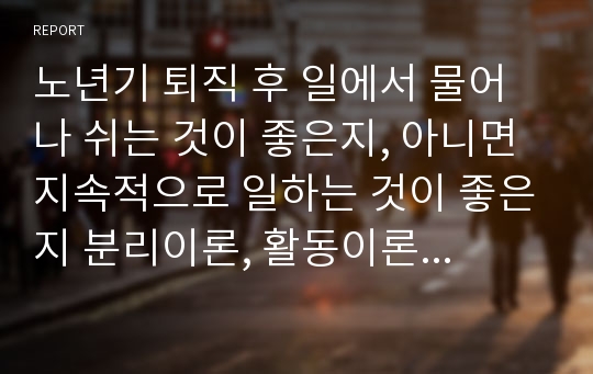 노년기 퇴직 후 일에서 물어나 쉬는 것이 좋은지, 아니면 지속적으로 일하는 것이 좋은지 분리이론, 활동이론, 지속이론