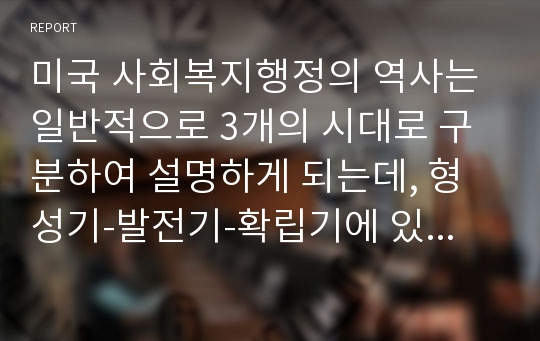 미국 사회복지행정의 역사는 일반적으로 3개의 시대로 구분하여 설명하게 되는데, 형성기-발전기-확립기에 있었던 주요한 내용을 설명하시오