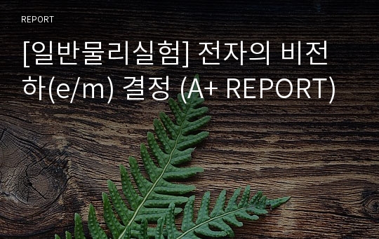 [일반물리실험] 전자의 비전하(e/m) 결정 (A+ REPORT)