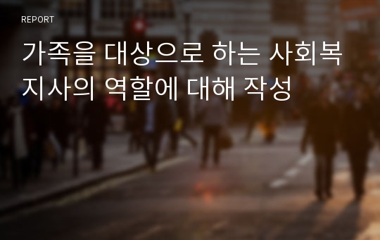 가족을 대상으로 하는 사회복지사의 역할에 대해 작성