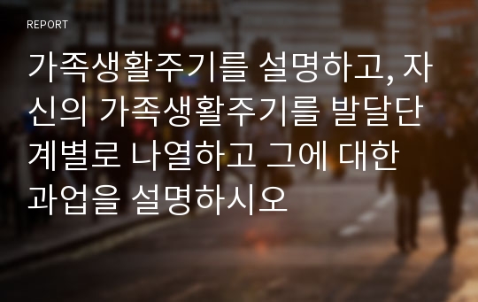 가족생활주기를 설명하고, 자신의 가족생활주기를 발달단계별로 나열하고 그에 대한 과업을 설명하시오