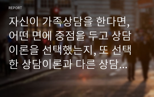 자신이 가족상담을 한다면, 어떤 면에 중점을 두고 상담이론을 선택했는지, 또 선택한 상담이론과 다른 상담이론들과의 차이 혹은 장단점을 서술하시고, 반대의 경우로서 기피하는 이론에 대하여 비판