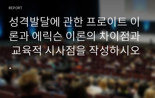 성격발달에 관한 프로이트 이론과 에릭슨 이론의 차이점과 교육적 시사점을 작성하시오.