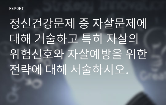 정신건강문제 중 자살문제에 대해 기술하고 특히 자살의 위험신호와 자살예방을 위한 전략에 대해 서술하시오.