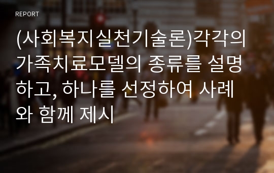 (사회복지실천기술론)각각의 가족치료모델의 종류를 설명하고, 하나를 선정하여 사례와 함께 제시