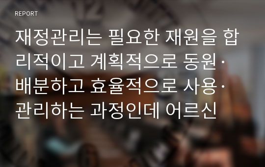 재정관리는 필요한 재원을 합리적이고 계획적으로 동원·배분하고 효율적으로 사용·관리하는 과정인데 어르신