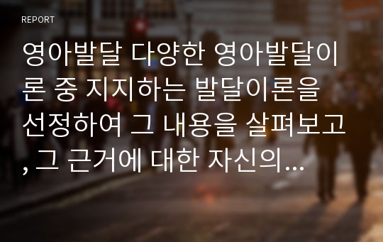 영아발달 다양한 영아발달이론 중 지지하는 발달이론을 선정하여 그 내용을 살펴보고, 그 근거에 대한 자신의 의견을 제시하고, 보육 현장에서 실제 영아들