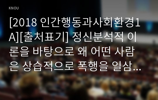 [2018 인간행동과사회환경1A][출처표기] 정신분석적 이론을 바탕으로 왜 어떤 사람은 상습적으로 폭행을 일삼는 사람이 되었는지 설명하고 정신분석적 이론에 입각한 치료 혹은 해결방