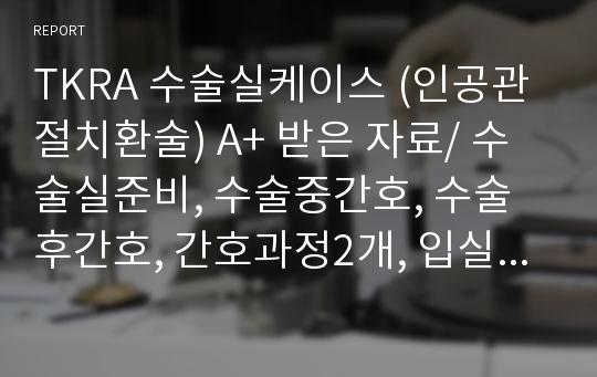 TKRA 수술실케이스 (인공관절치환술, 슬개골치환술) A+ 받은 자료/ 수술실준비, 수술중간호, 수술후간호, 간호과정2개, 입실~종료까지