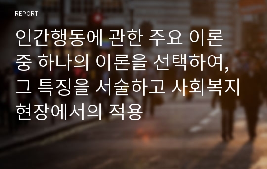 인간행동에 관한 주요 이론 중 하나의 이론을 선택하여, 그 특징을 서술하고 사회복지현장에서의 적용