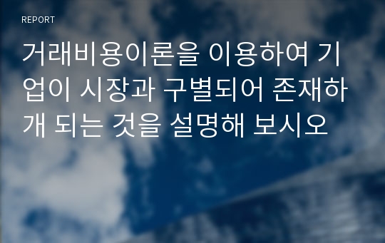 거래비용이론을 이용하여 기업이 시장과 구별되어 존재하개 되는 것을 설명해 보시오