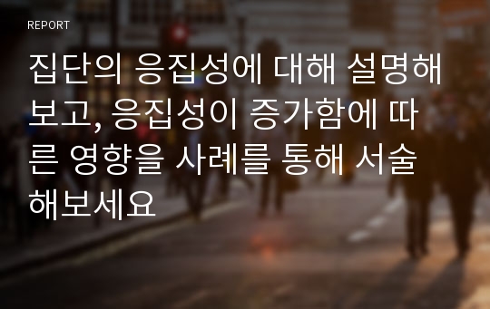 집단의 응집성에 대해 설명해보고, 응집성이 증가함에 따른 영향을 사례를 통해 서술해보세요