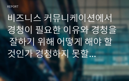 비즈니스 커뮤니케이션에서 경청이 필요한 이유와 경청을 잘하기 위해 어떻게 해야 할 것인가 경청하지 못할 경우 나타날 문제