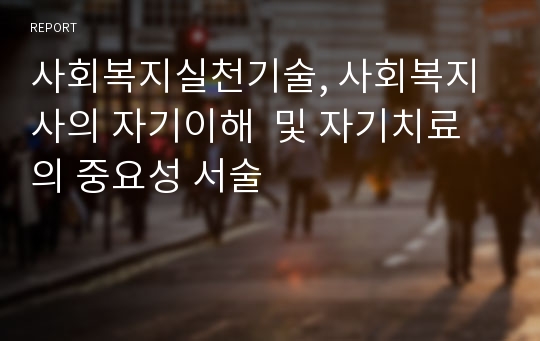 사회복지실천기술, 사회복지사의 자기이해  및 자기치료의 중요성 서술