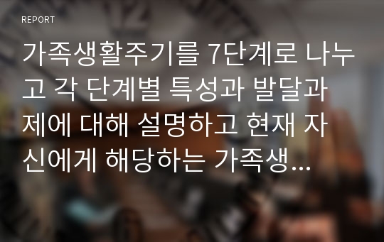 가족생활주기를 7단계로 나누고 각 단계별 특성과 발달과제에 대해 설명하고 현재 자신에게 해당하는 가족생활주기를 스스로 파악해서 서술