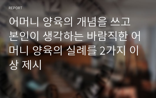 어머니 양육의 개념을 쓰고 본인이 생각하는 바람직한 어머니 양육의 실례를 2가지 이상 제시