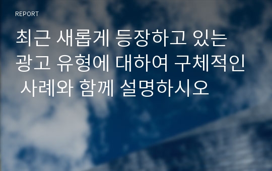 최근 새롭게 등장하고 있는 광고 유형에 대하여 구체적인 사례와 함께 설명하시오