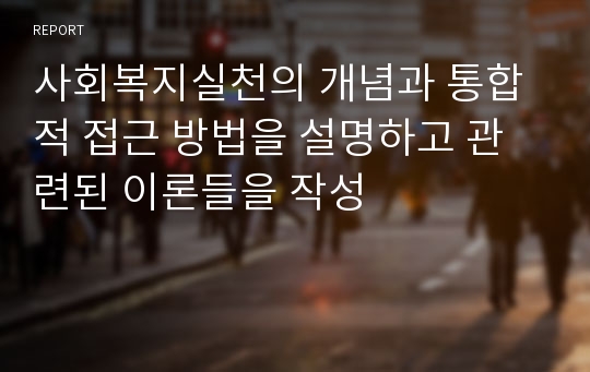 사회복지실천의 개념과 통합적 접근 방법을 설명하고 관련된 이론들을 작성