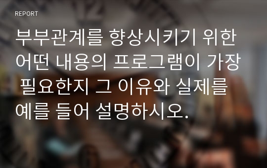 부부관계를 향상시키기 위한 어떤 내용의 프로그램이 가장 필요한지 그 이유와 실제를 예를 들어 설명하시오.