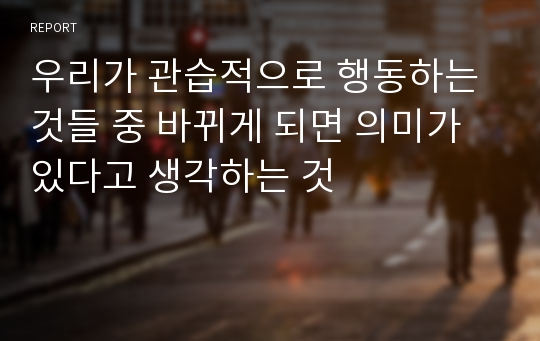 우리가 관습적으로 행동하는 것들 중 바뀌게 되면 의미가 있다고 생각하는 것