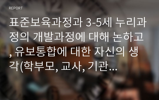 표준보육과정과 3-5세 누리과정의 개발과정에 대해 논하고, 유보통합에 대한 자신의 생각(학부모, 교사, 기관의 측면)을 기술하시오.